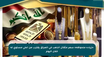«زيادة ملحوظة» سعر مثقال الذهب في العراق يقترب من أعلى مستوى له خلال اليوم